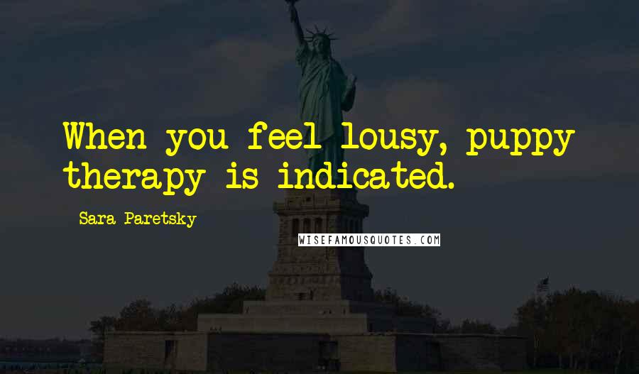 Sara Paretsky Quotes: When you feel lousy, puppy therapy is indicated.