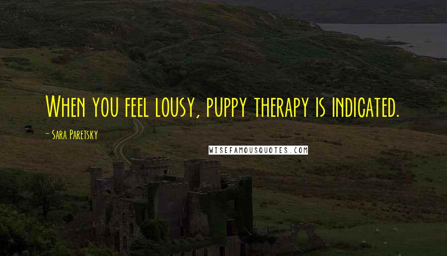 Sara Paretsky Quotes: When you feel lousy, puppy therapy is indicated.