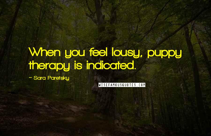 Sara Paretsky Quotes: When you feel lousy, puppy therapy is indicated.