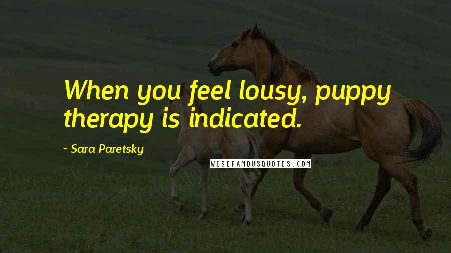 Sara Paretsky Quotes: When you feel lousy, puppy therapy is indicated.