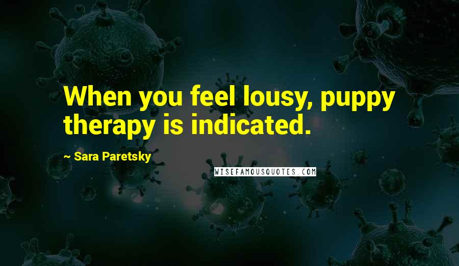 Sara Paretsky Quotes: When you feel lousy, puppy therapy is indicated.