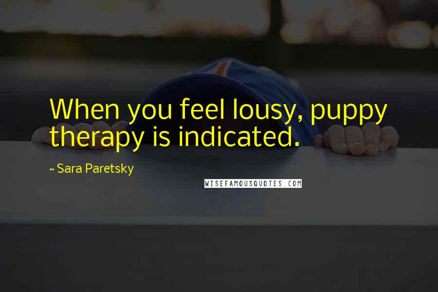 Sara Paretsky Quotes: When you feel lousy, puppy therapy is indicated.