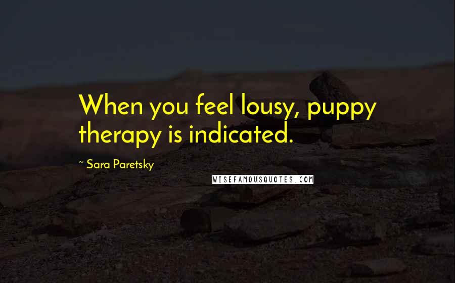 Sara Paretsky Quotes: When you feel lousy, puppy therapy is indicated.