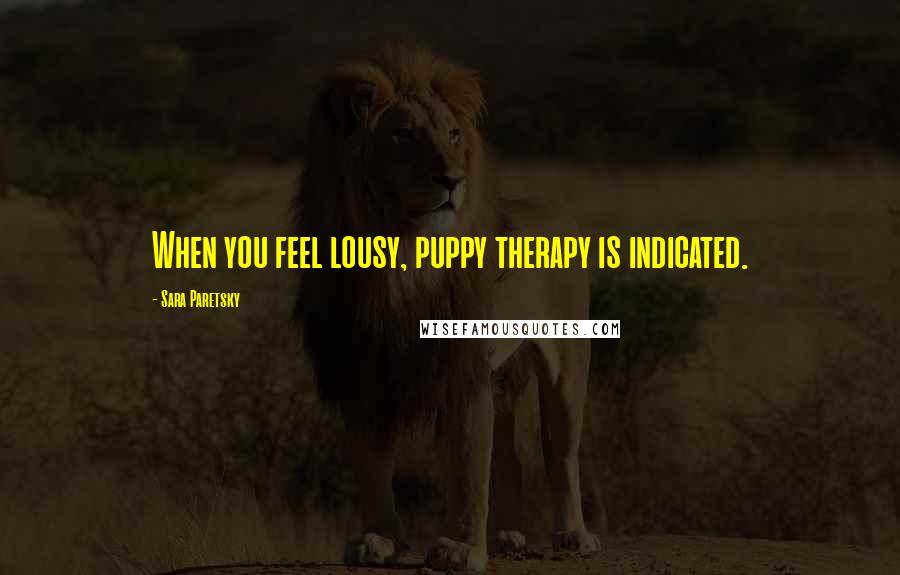 Sara Paretsky Quotes: When you feel lousy, puppy therapy is indicated.