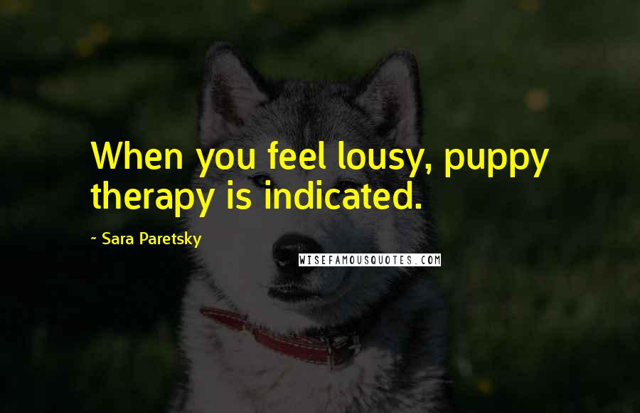 Sara Paretsky Quotes: When you feel lousy, puppy therapy is indicated.