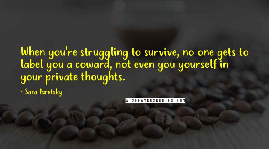 Sara Paretsky Quotes: When you're struggling to survive, no one gets to label you a coward, not even you yourself in your private thoughts.