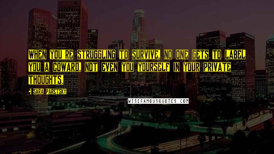 Sara Paretsky Quotes: When you're struggling to survive, no one gets to label you a coward, not even you yourself in your private thoughts.