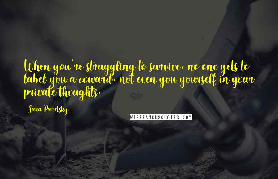 Sara Paretsky Quotes: When you're struggling to survive, no one gets to label you a coward, not even you yourself in your private thoughts.