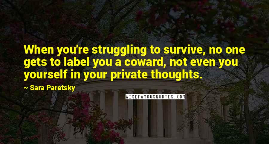 Sara Paretsky Quotes: When you're struggling to survive, no one gets to label you a coward, not even you yourself in your private thoughts.