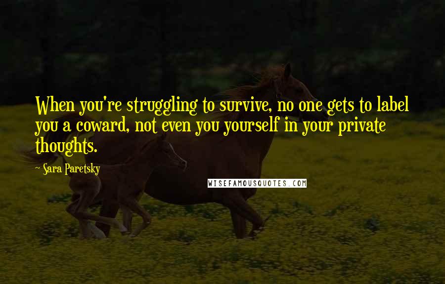 Sara Paretsky Quotes: When you're struggling to survive, no one gets to label you a coward, not even you yourself in your private thoughts.