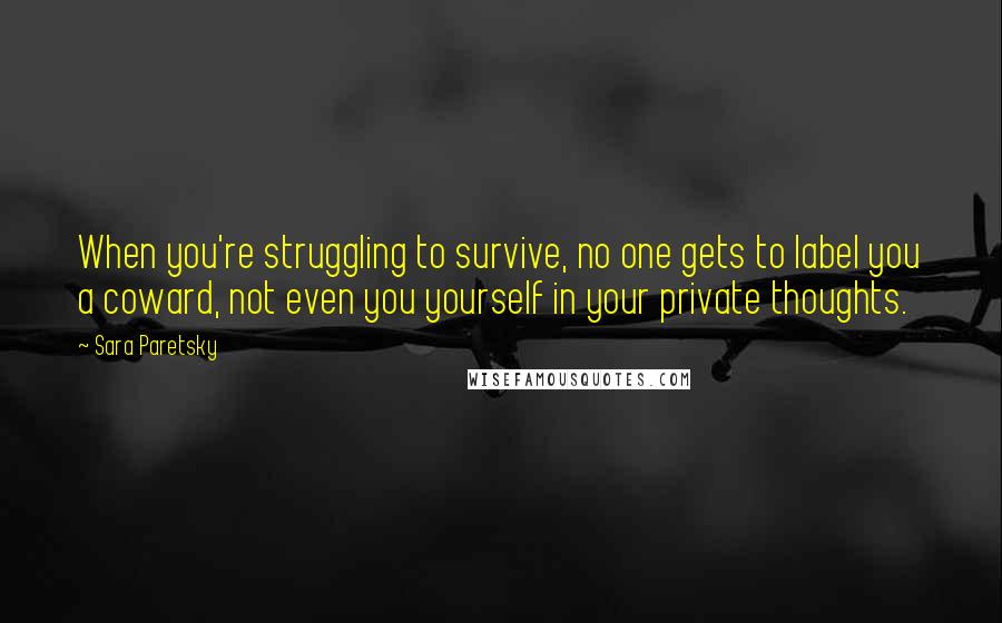 Sara Paretsky Quotes: When you're struggling to survive, no one gets to label you a coward, not even you yourself in your private thoughts.