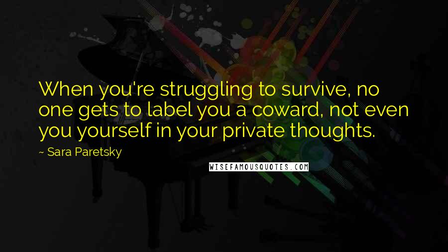 Sara Paretsky Quotes: When you're struggling to survive, no one gets to label you a coward, not even you yourself in your private thoughts.