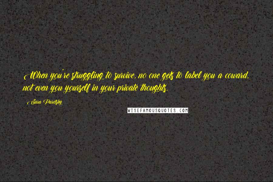 Sara Paretsky Quotes: When you're struggling to survive, no one gets to label you a coward, not even you yourself in your private thoughts.