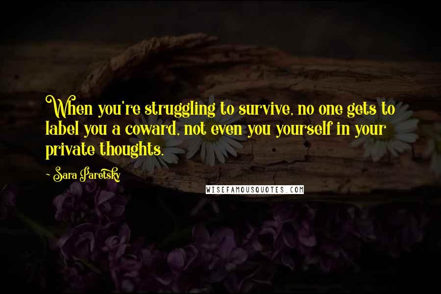 Sara Paretsky Quotes: When you're struggling to survive, no one gets to label you a coward, not even you yourself in your private thoughts.