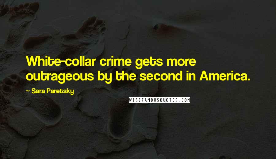 Sara Paretsky Quotes: White-collar crime gets more outrageous by the second in America.