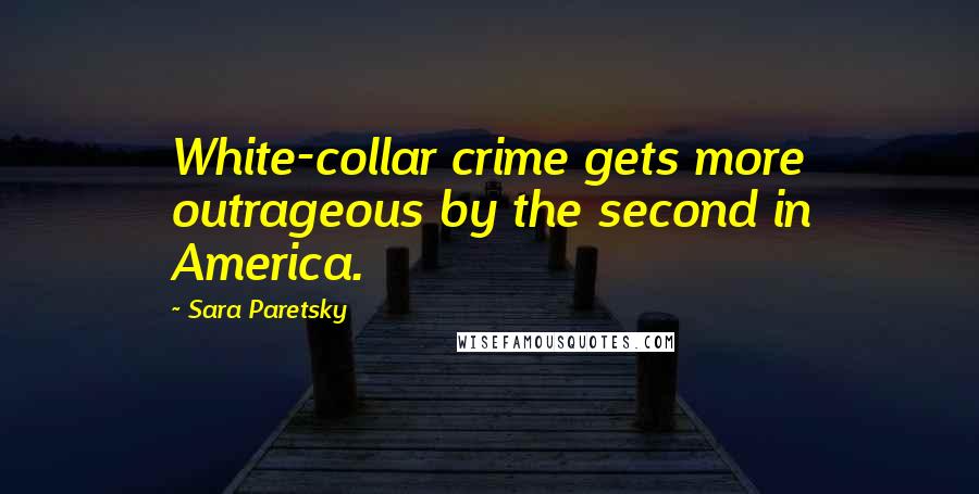 Sara Paretsky Quotes: White-collar crime gets more outrageous by the second in America.