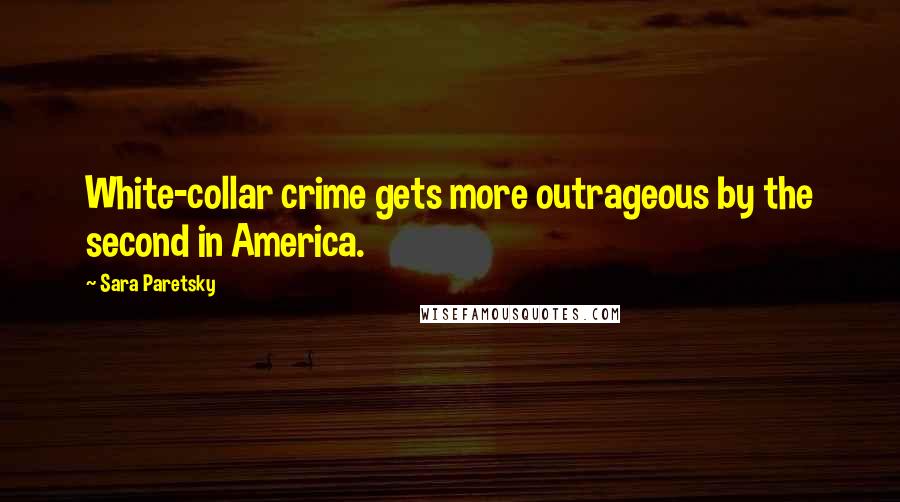 Sara Paretsky Quotes: White-collar crime gets more outrageous by the second in America.
