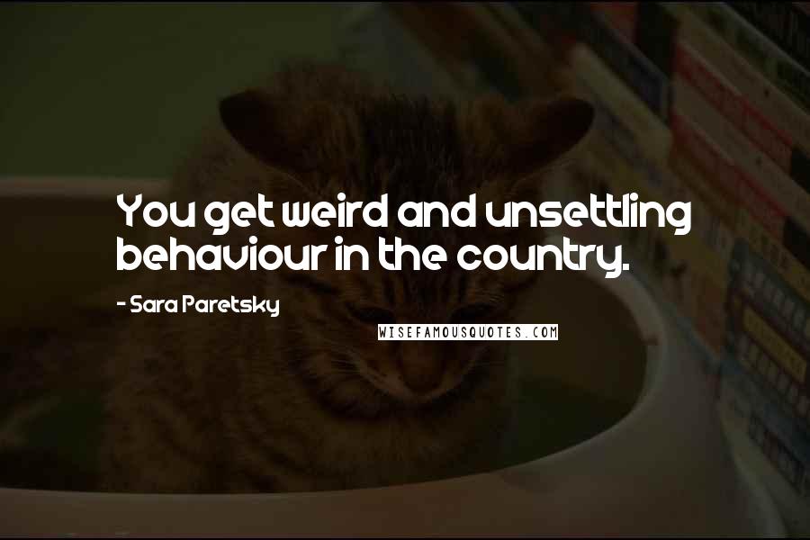 Sara Paretsky Quotes: You get weird and unsettling behaviour in the country.