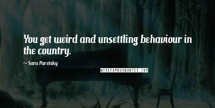 Sara Paretsky Quotes: You get weird and unsettling behaviour in the country.