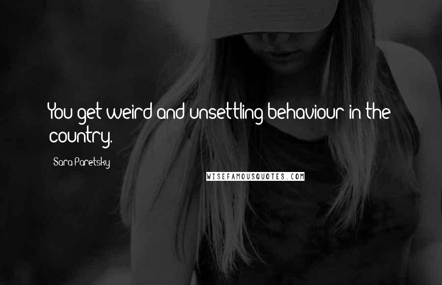 Sara Paretsky Quotes: You get weird and unsettling behaviour in the country.