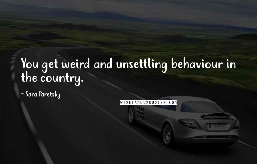 Sara Paretsky Quotes: You get weird and unsettling behaviour in the country.