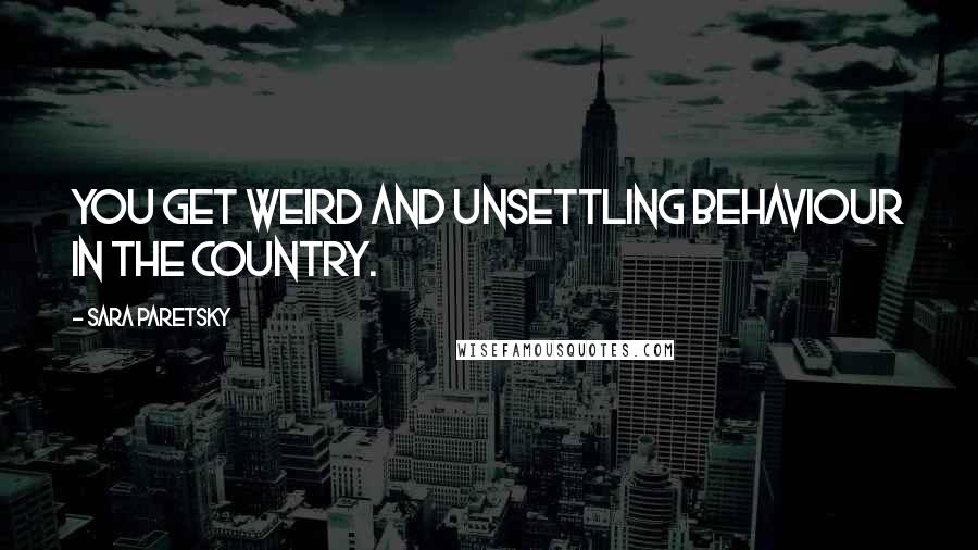 Sara Paretsky Quotes: You get weird and unsettling behaviour in the country.