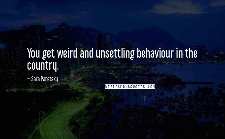 Sara Paretsky Quotes: You get weird and unsettling behaviour in the country.