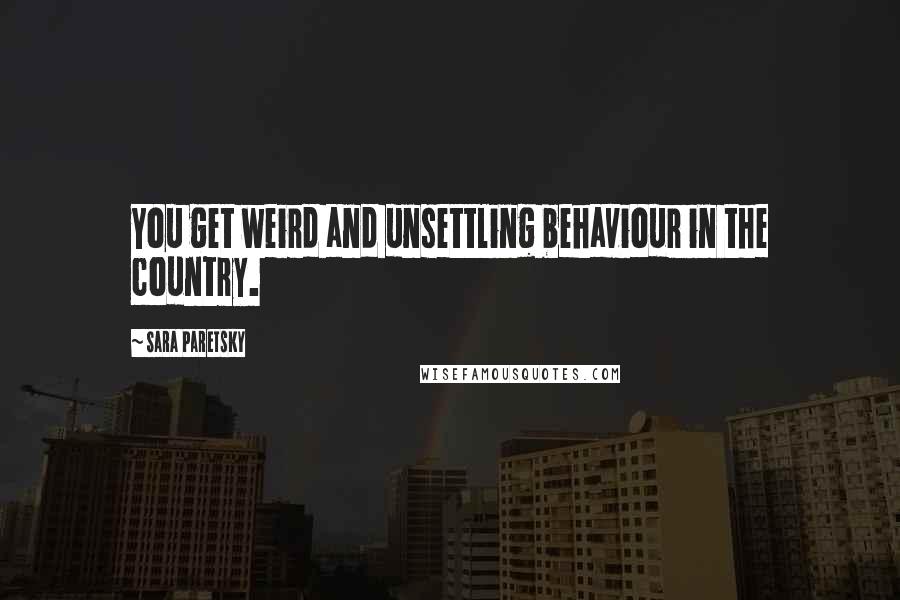 Sara Paretsky Quotes: You get weird and unsettling behaviour in the country.