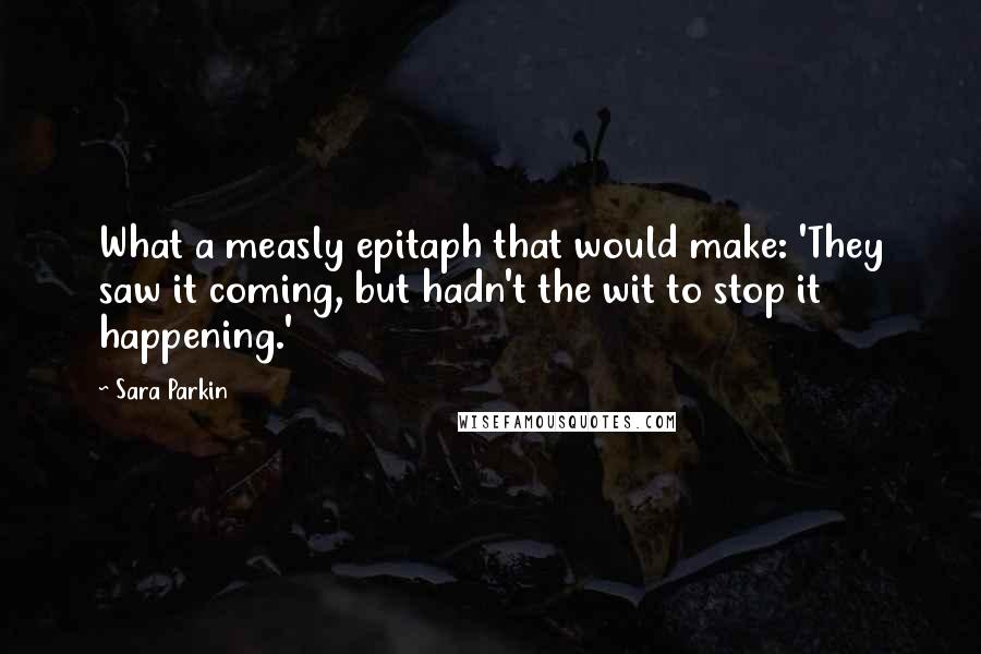 Sara Parkin Quotes: What a measly epitaph that would make: 'They saw it coming, but hadn't the wit to stop it happening.'