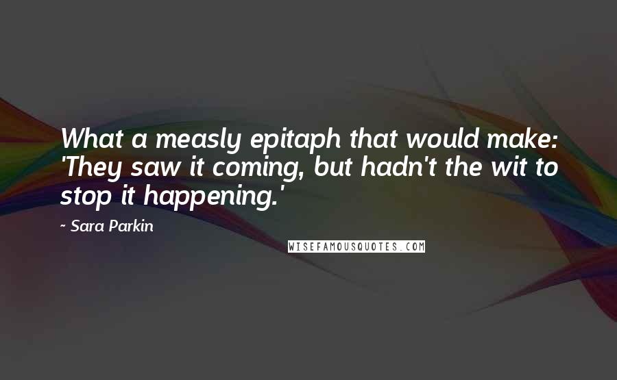 Sara Parkin Quotes: What a measly epitaph that would make: 'They saw it coming, but hadn't the wit to stop it happening.'