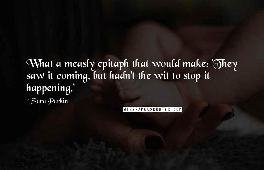 Sara Parkin Quotes: What a measly epitaph that would make: 'They saw it coming, but hadn't the wit to stop it happening.'