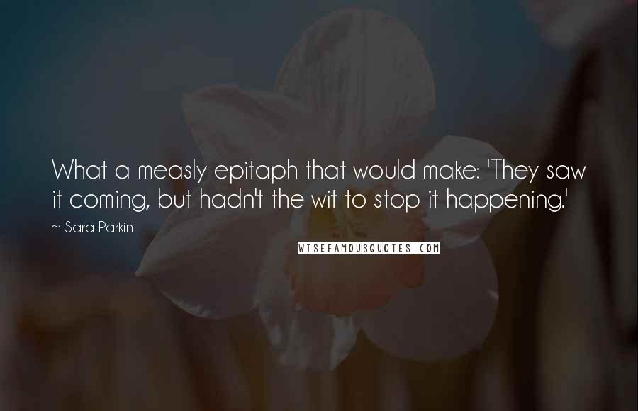 Sara Parkin Quotes: What a measly epitaph that would make: 'They saw it coming, but hadn't the wit to stop it happening.'