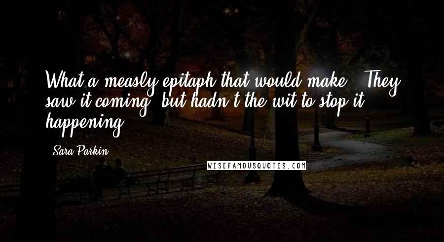 Sara Parkin Quotes: What a measly epitaph that would make: 'They saw it coming, but hadn't the wit to stop it happening.'