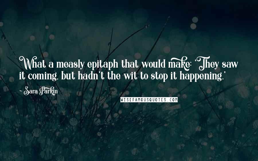 Sara Parkin Quotes: What a measly epitaph that would make: 'They saw it coming, but hadn't the wit to stop it happening.'