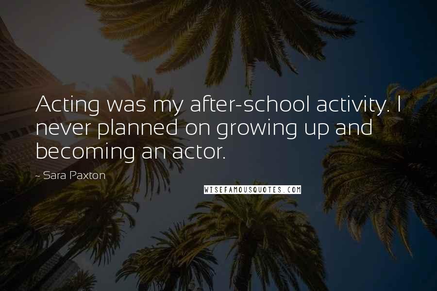 Sara Paxton Quotes: Acting was my after-school activity. I never planned on growing up and becoming an actor.
