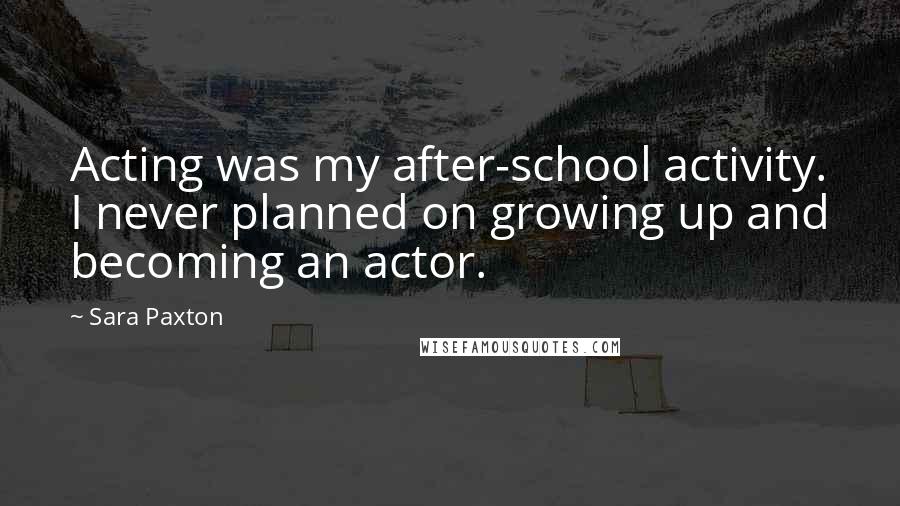 Sara Paxton Quotes: Acting was my after-school activity. I never planned on growing up and becoming an actor.