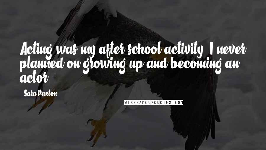 Sara Paxton Quotes: Acting was my after-school activity. I never planned on growing up and becoming an actor.