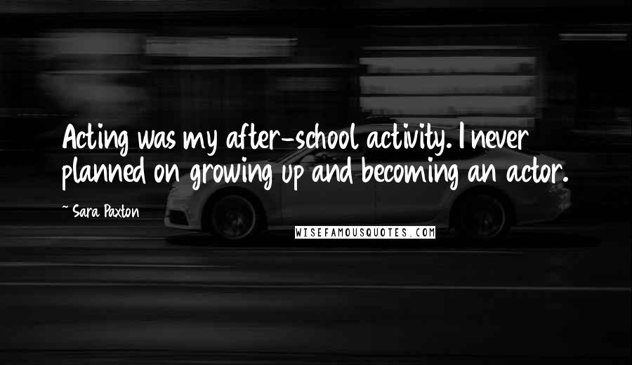 Sara Paxton Quotes: Acting was my after-school activity. I never planned on growing up and becoming an actor.