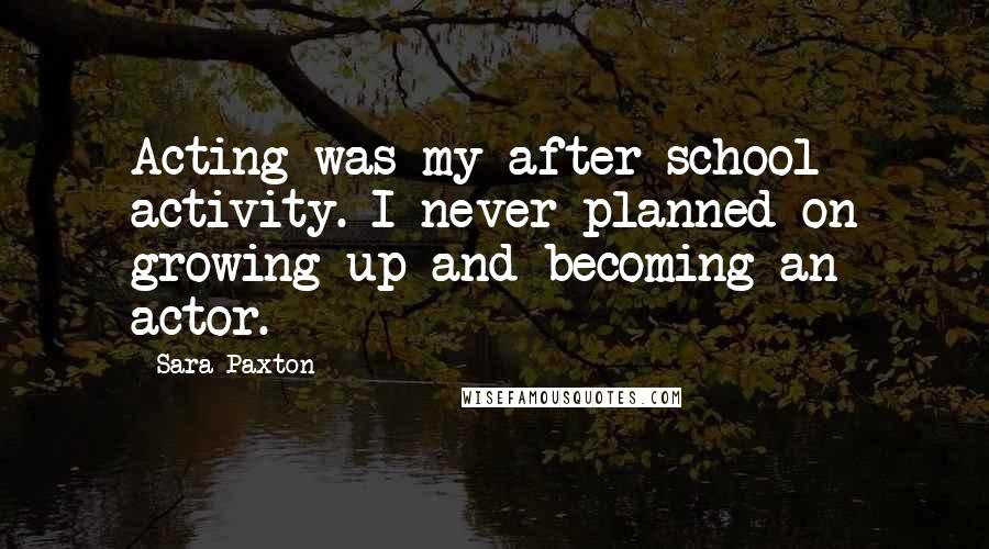 Sara Paxton Quotes: Acting was my after-school activity. I never planned on growing up and becoming an actor.