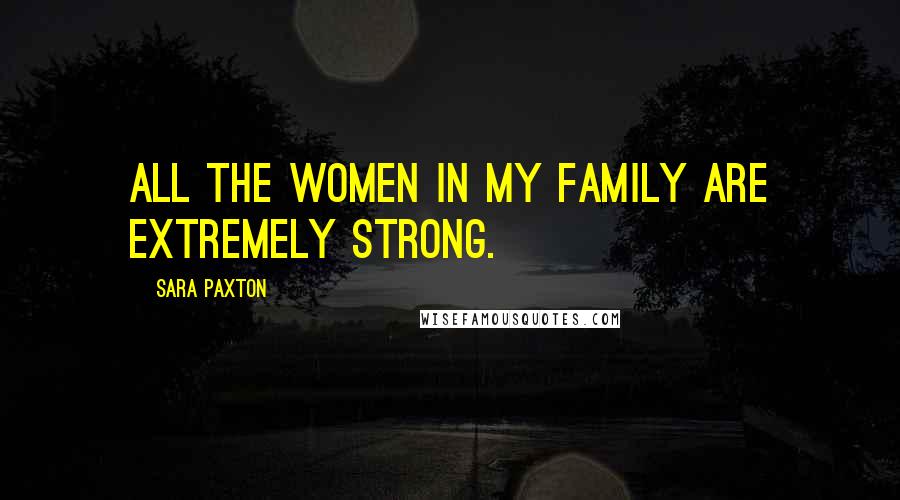 Sara Paxton Quotes: All the women in my family are extremely strong.