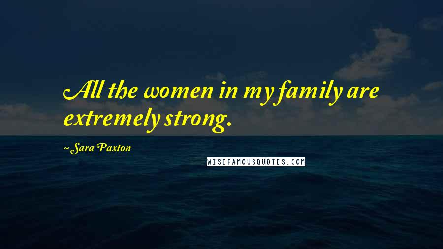 Sara Paxton Quotes: All the women in my family are extremely strong.