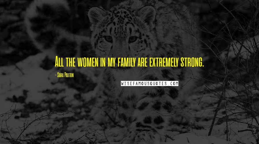 Sara Paxton Quotes: All the women in my family are extremely strong.