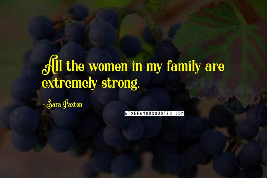 Sara Paxton Quotes: All the women in my family are extremely strong.