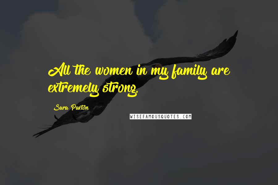 Sara Paxton Quotes: All the women in my family are extremely strong.