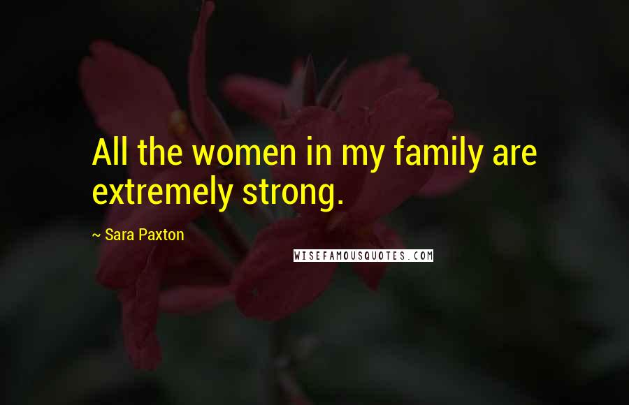 Sara Paxton Quotes: All the women in my family are extremely strong.