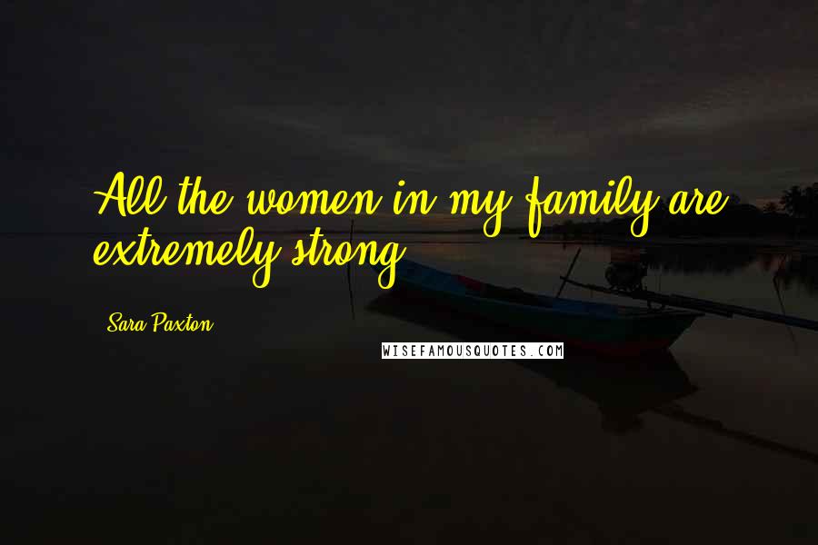 Sara Paxton Quotes: All the women in my family are extremely strong.
