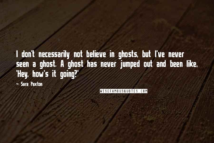 Sara Paxton Quotes: I don't necessarily not believe in ghosts, but I've never seen a ghost. A ghost has never jumped out and been like, 'Hey, how's it going?'