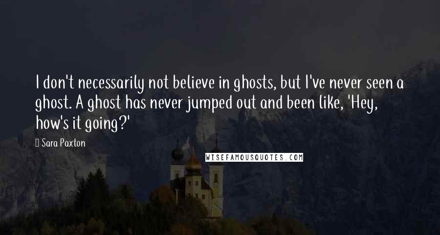 Sara Paxton Quotes: I don't necessarily not believe in ghosts, but I've never seen a ghost. A ghost has never jumped out and been like, 'Hey, how's it going?'