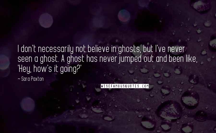 Sara Paxton Quotes: I don't necessarily not believe in ghosts, but I've never seen a ghost. A ghost has never jumped out and been like, 'Hey, how's it going?'