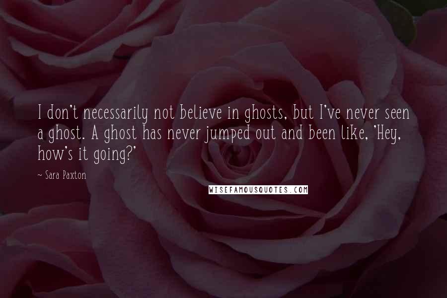 Sara Paxton Quotes: I don't necessarily not believe in ghosts, but I've never seen a ghost. A ghost has never jumped out and been like, 'Hey, how's it going?'